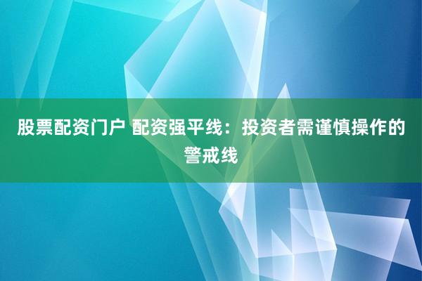 股票配资门户 配资强平线：投资者需谨慎操作的警戒线