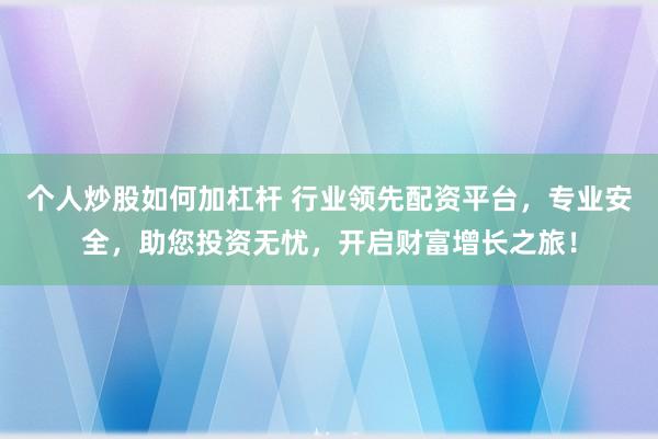 个人炒股如何加杠杆 行业领先配资平台，专业安全，助您投资无忧，开启财富增长之旅！