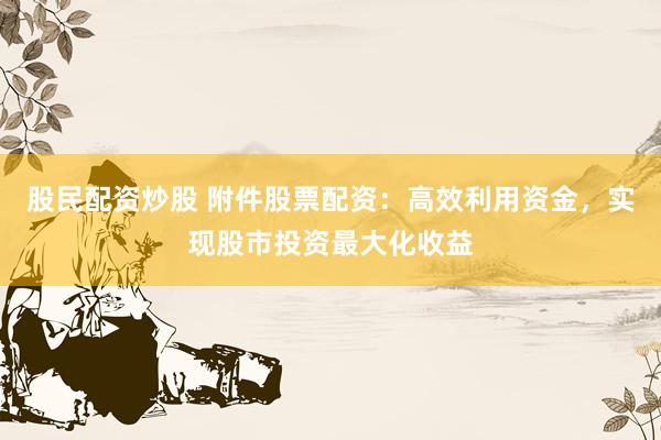 股民配资炒股 附件股票配资：高效利用资金，实现股市投资最大化收益