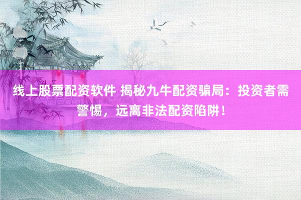 线上股票配资软件 揭秘九牛配资骗局：投资者需警惕，远离非法配资陷阱！