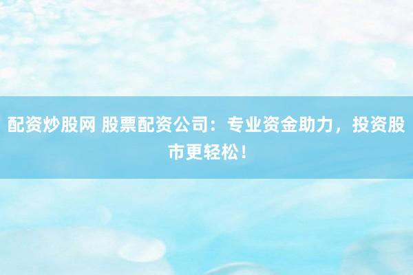 配资炒股网 股票配资公司：专业资金助力，投资股市更轻松！
