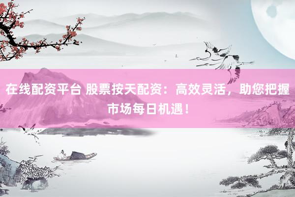 在线配资平台 股票按天配资：高效灵活，助您把握市场每日机遇！