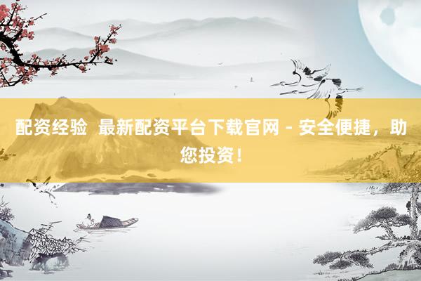 配资经验  最新配资平台下载官网 - 安全便捷，助您投资！