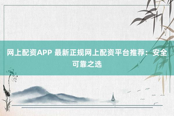 网上配资APP 最新正规网上配资平台推荐：安全可靠之选