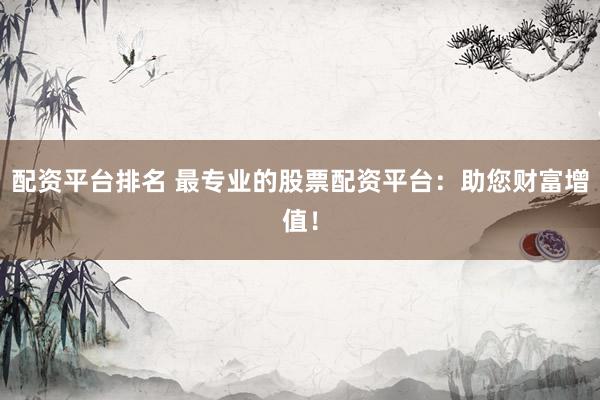 配资平台排名 最专业的股票配资平台：助您财富增值！