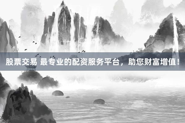 股票交易 最专业的配资服务平台，助您财富增值！