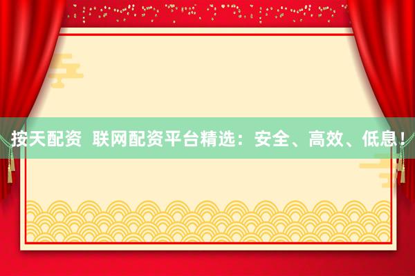 按天配资  联网配资平台精选：安全、高效、低息！