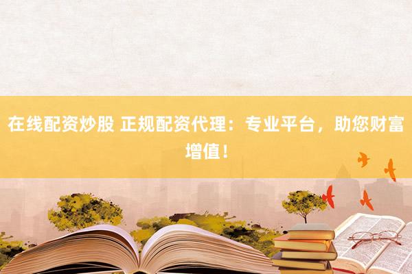 在线配资炒股 正规配资代理:专业平台,助您财富增值!