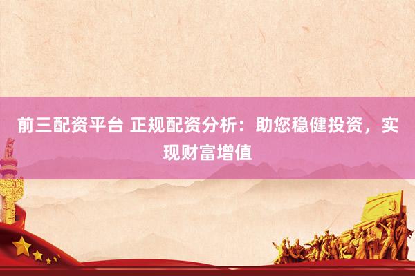前三配资平台 正规配资分析：助您稳健投资，实现财富增值