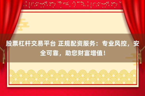 股票杠杆交易平台 正规配资服务:专业风控,安全可靠,助您财富增值!