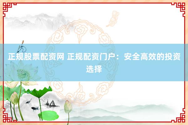 正规股票配资网 正规配资门户：安全高效的投资选择