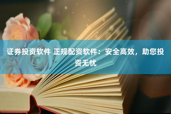 证券投资软件 正规配资软件:安全高效,助您投资无忧