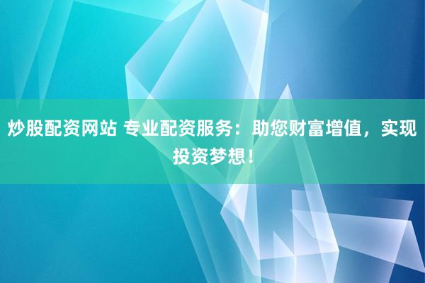 炒股配资网站 专业配资服务:助您财富增值,实现投资梦想!