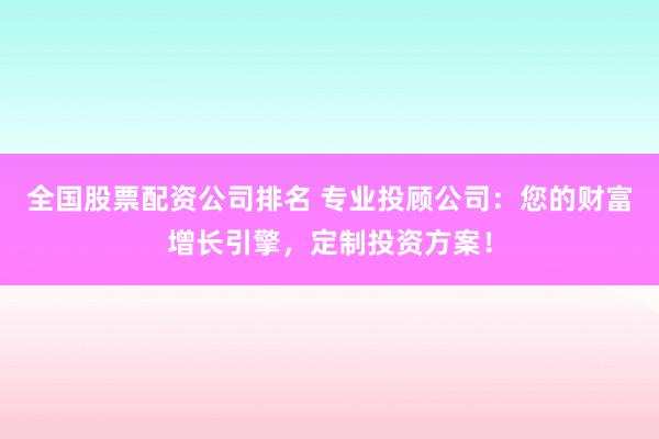 全国股票配资公司排名 专业投顾公司:您的财富增长引擎,定制投资方案!