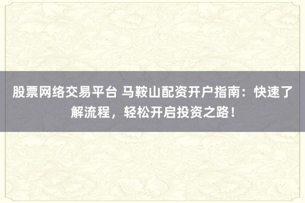 股票网络交易平台 马鞍山配资开户指南:快速了解流程,轻松开启投资之路!