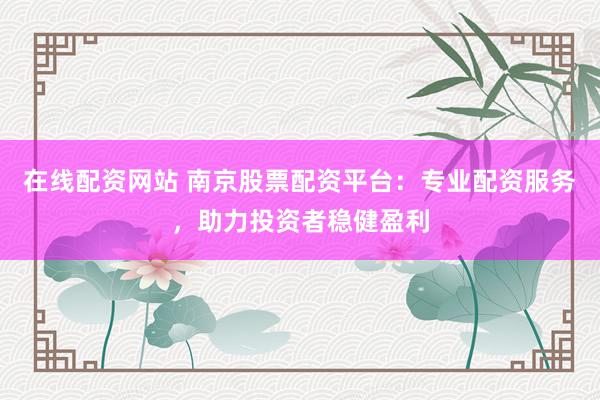 在线配资网站 南京股票配资平台：专业配资服务，助力投资者稳健盈利