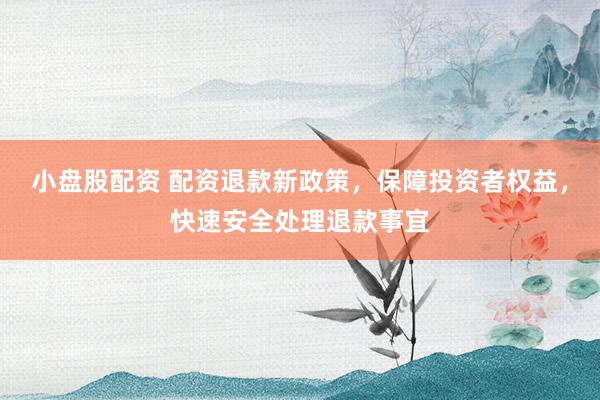 小盘股配资 配资退款新政策,保障投资者权益,快速安全处理退款事宜