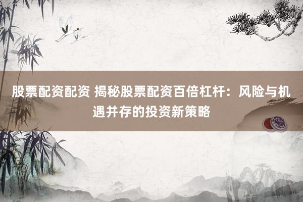 股票配资配资 揭秘股票配资百倍杠杆：风险与机遇并存的投资新策略