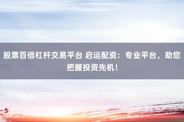 股票百倍杠杆交易平台 启运配资:专业平台,助您把握投资先机!