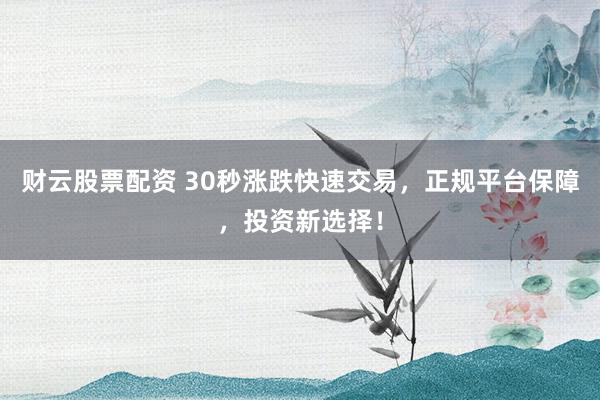 财云股票配资 30秒涨跌快速交易,正规平台保障,投资新选择!