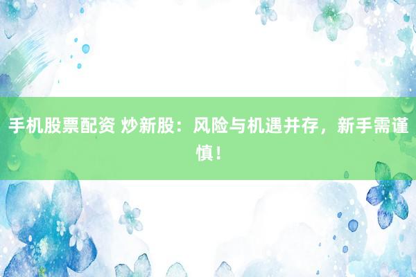 手机股票配资 炒新股：风险与机遇并存，新手需谨慎！