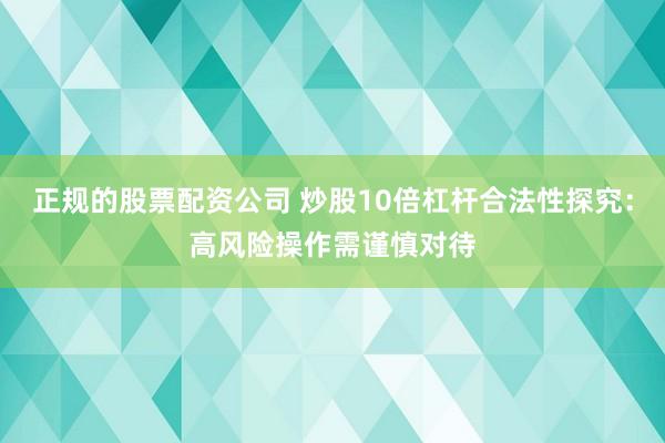 正规的股票配资公司 炒股10倍杠杆合法性探究:高风险操作需谨慎对待