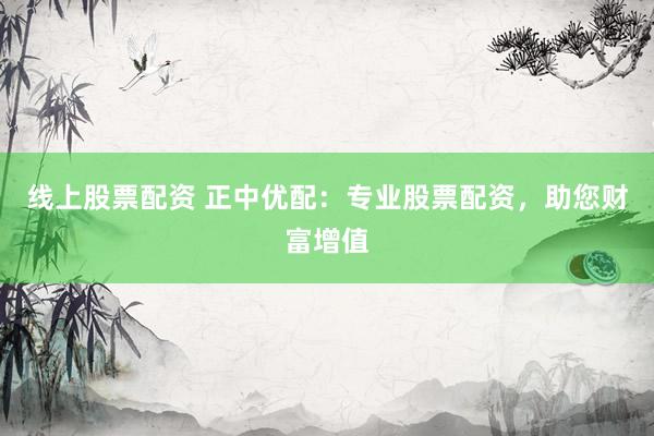 线上股票配资 正中优配:专业股票配资,助您财富增值