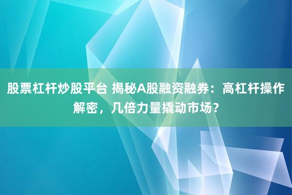 股票杠杆炒股平台 揭秘A股融资融券:高杠杆操作解密,几倍力量撬动市场?