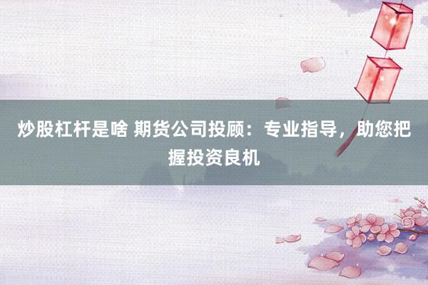 炒股杠杆是啥 期货公司投顾:专业指导,助您把握投资良机