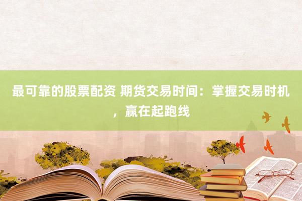 最可靠的股票配资 期货交易时间:掌握交易时机,赢在起跑线