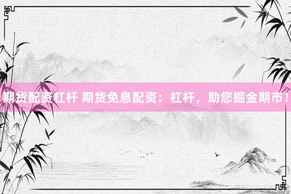 期货配资杠杆 期货免息配资:杠杆,助您掘金期市!