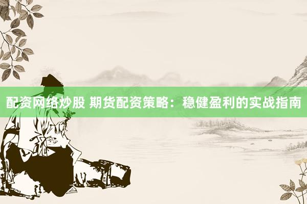 配资网络炒股 期货配资策略:稳健盈利的实战指南