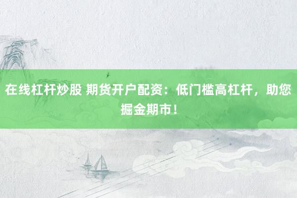 在线杠杆炒股 期货开户配资：低门槛高杠杆，助您掘金期市！