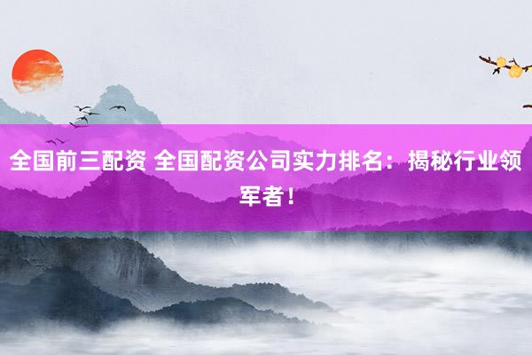 全国前三配资 全国配资公司实力排名：揭秘行业领军者！