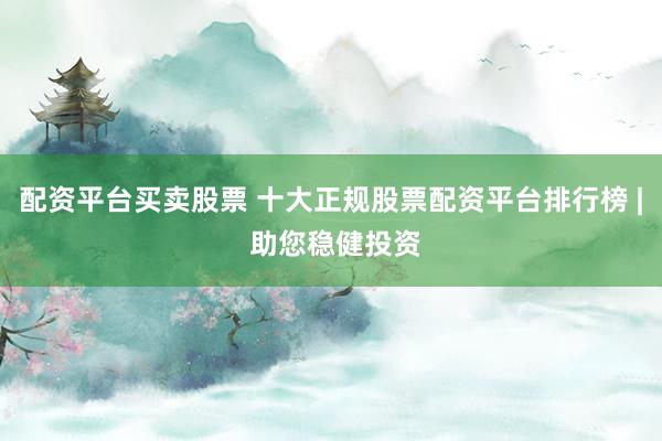 配资平台买卖股票 十大正规股票配资平台排行榜 | 助您稳健投资