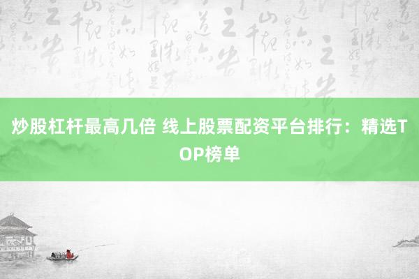 炒股杠杆最高几倍 线上股票配资平台排行:精选TOP榜单