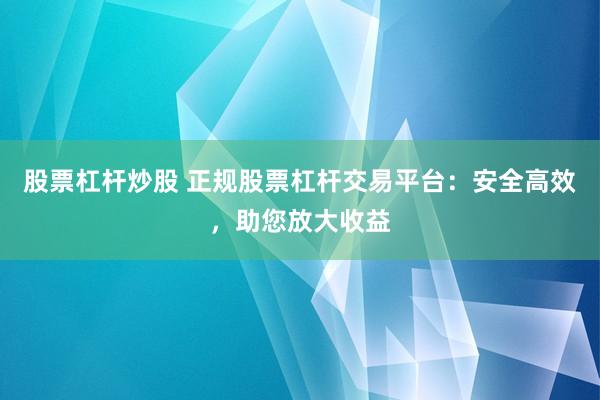 股票杠杆炒股 正规股票杠杆交易平台:安全高效,助您放大收益