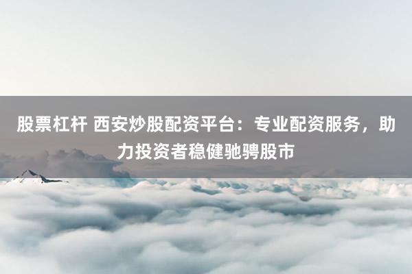 股票杠杆 西安炒股配资平台：专业配资服务，助力投资者稳健驰骋股市