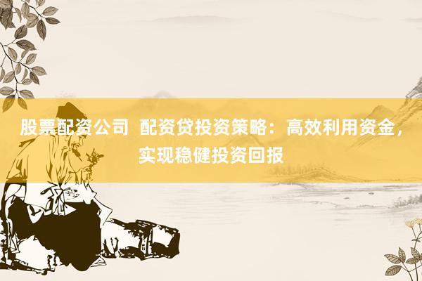 股票配资公司  配资贷投资策略:高效利用资金,实现稳健投资回报