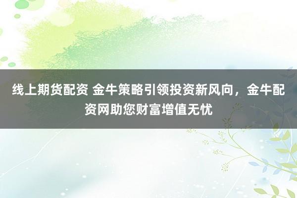 线上期货配资 金牛策略引领投资新风向，金牛配资网助您财富增值无忧