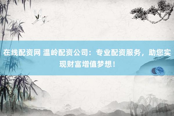 在线配资网 温岭配资公司:专业配资服务,助您实现财富增值梦想!
