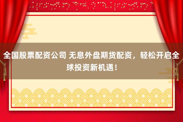 全国股票配资公司 无息外盘期货配资,轻松开启全球投资新机遇!