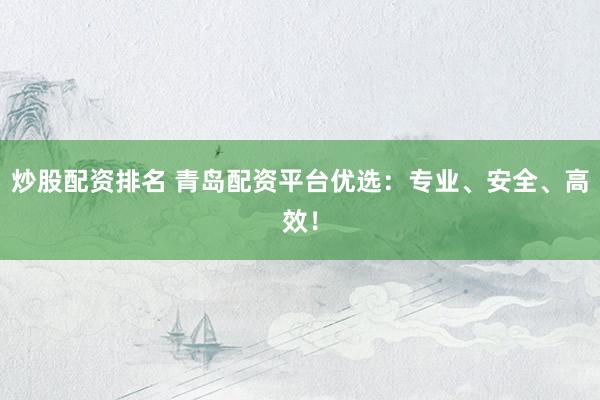 炒股配资排名 青岛配资平台优选:专业、安全、高效!