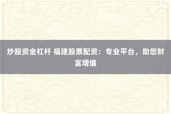 炒股资金杠杆 福建股票配资:专业平台,助您财富增值