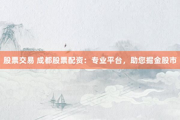 股票交易 成都股票配资:专业平台,助您掘金股市