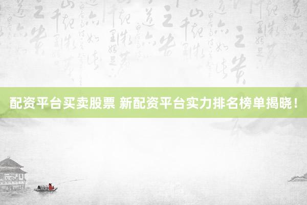 配资平台买卖股票 新配资平台实力排名榜单揭晓！