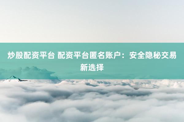 炒股配资平台 配资平台匿名账户:安全隐秘交易新选择