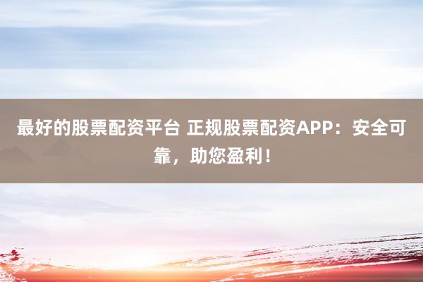 最好的股票配资平台 正规股票配资APP:安全可靠,助您盈利!