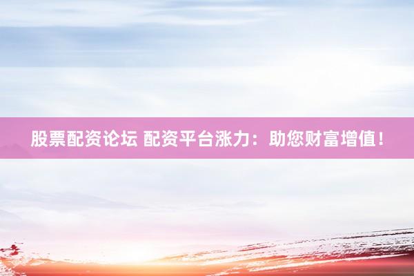 股票配资论坛 配资平台涨力:助您财富增值!
