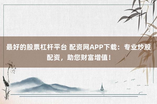 最好的股票杠杆平台 配资网APP下载:专业炒股配资,助您财富增值!